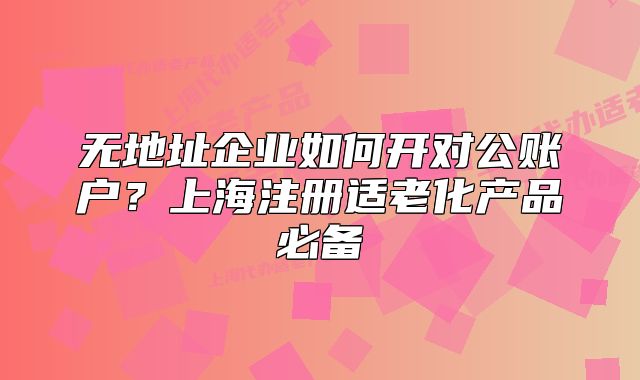 無地址企業(yè)如何開對公賬戶？上海注冊適老化產(chǎn)品必備