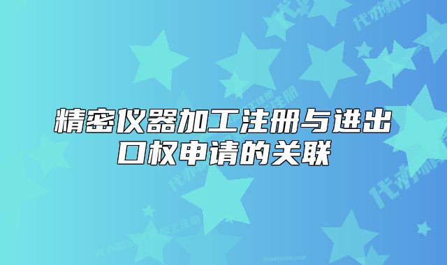 精密儀器加工注冊(cè)與進(jìn)出口權(quán)申請(qǐng)的關(guān)聯(lián)