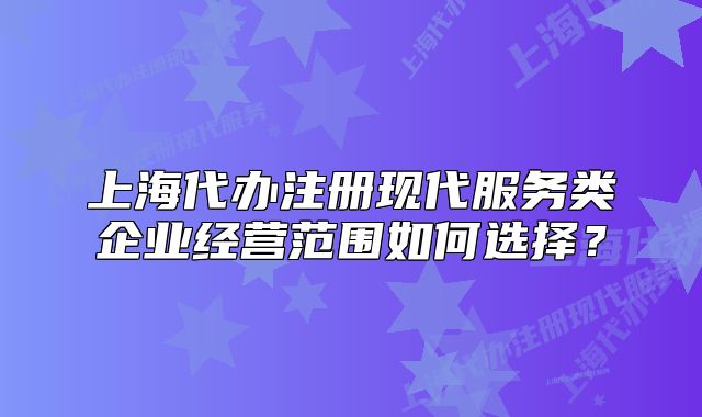 上海代辦注冊(cè)現(xiàn)代服務(wù)類(lèi)企業(yè)經(jīng)營(yíng)范圍如何選擇？