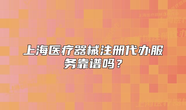 上海醫(yī)療器械注冊代辦服務(wù)靠譜嗎？