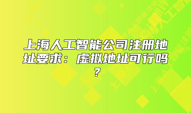 上海人工智能公司注冊(cè)地址要求：虛擬地址可行嗎？