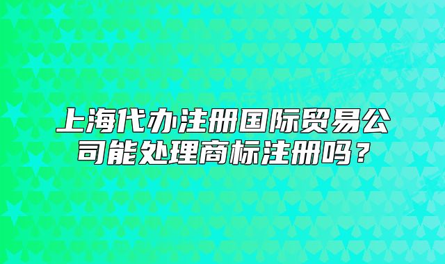 上海代辦注冊(cè)國際貿(mào)易公司能處理商標(biāo)注冊(cè)嗎？