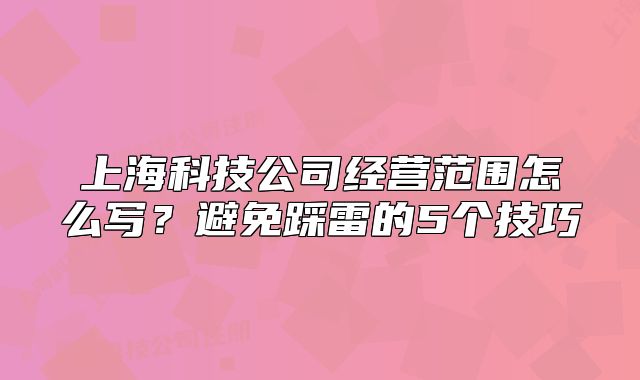 上?？萍脊窘?jīng)營(yíng)范圍怎么寫？避免踩雷的5個(gè)技巧