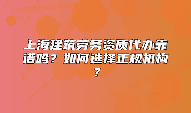 上海建筑勞務(wù)資質(zhì)代辦靠譜嗎？如何選擇正規(guī)機(jī)構(gòu)？