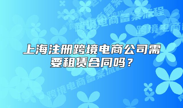 上海注冊跨境電商公司需要租賃合同嗎？