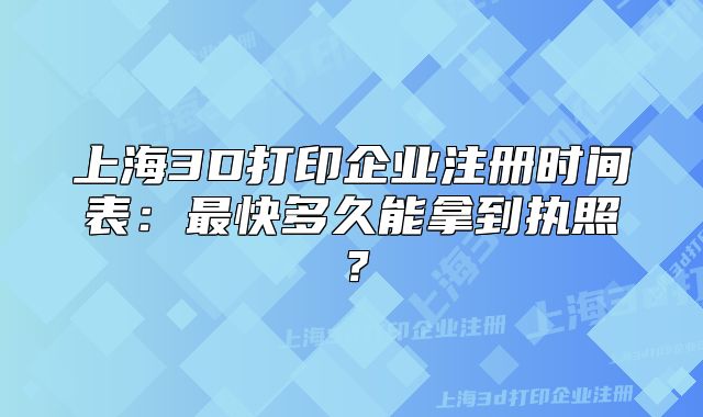 上海3D打印企業(yè)注冊時間表：最快多久能拿到執(zhí)照？