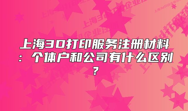 上海3D打印服務(wù)注冊(cè)材料：個(gè)體戶和公司有什么區(qū)別？