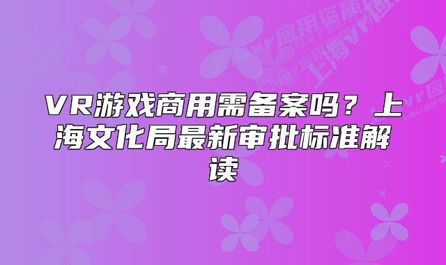 VR游戲商用需備案嗎？上海文化局最新審批標準解讀