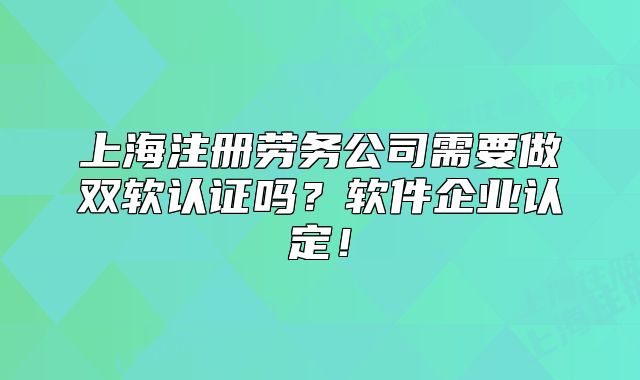上海注冊勞務公司需要做雙軟認證嗎？軟件企業(yè)認定！