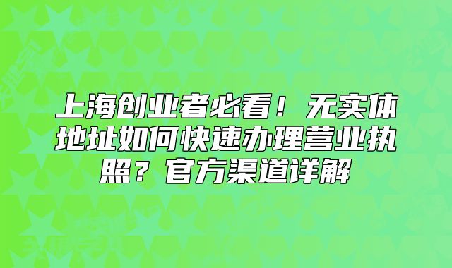 上海創(chuàng)業(yè)者必看！無(wú)實(shí)體地址如何快速辦理營(yíng)業(yè)執(zhí)照？官方渠道詳解
