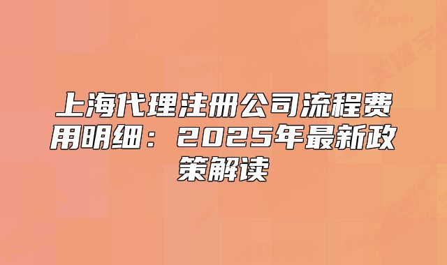 上海代理注冊(cè)公司流程費(fèi)用明細(xì)：2025年最新政策解讀