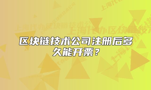區(qū)塊鏈技術(shù)公司注冊后多久能開票？