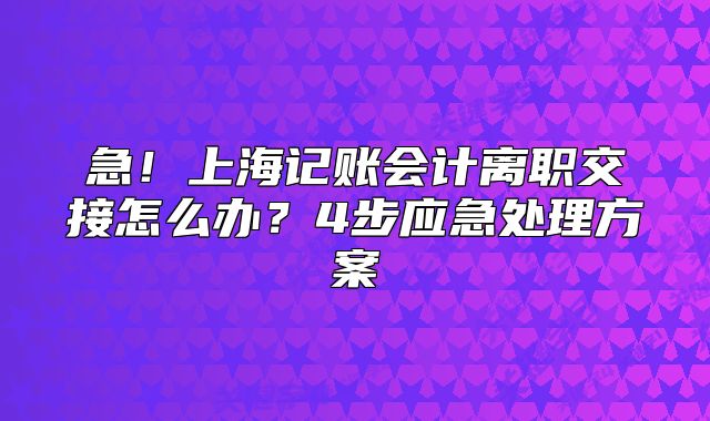 上海記賬會(huì)計(jì)離職交接怎么辦？4步應(yīng)急處理方案