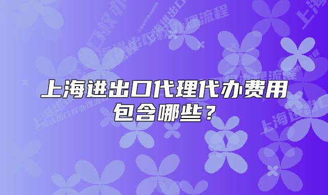 上海進(jìn)出口代理代辦費(fèi)用包含哪些？
