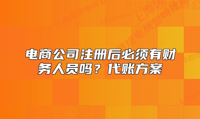 電商公司注冊后必須有財務(wù)人員嗎？代賬方案