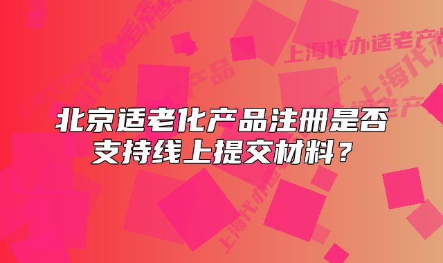 北京適老化產(chǎn)品注冊是否支持線上提交材料？