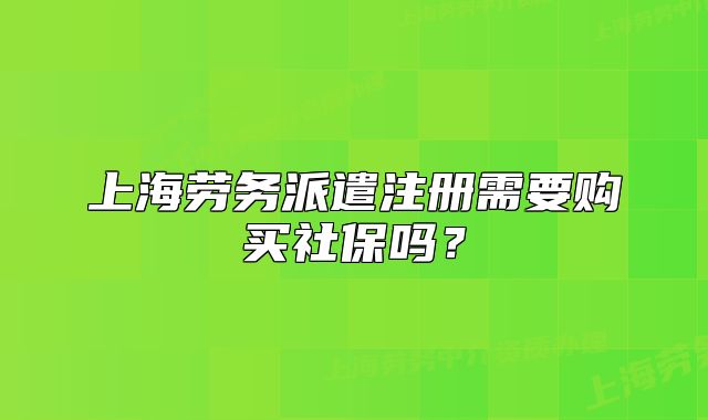 上海勞務(wù)派遣注冊需要購買社保嗎？