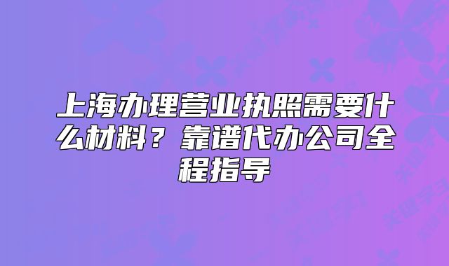 上海辦理營業(yè)執(zhí)照需要什么材料？靠譜代辦公司全程指導(dǎo)