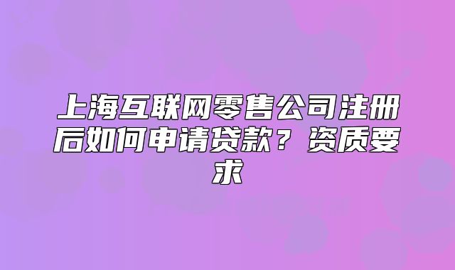 上?；ヂ?lián)網(wǎng)零售公司注冊后如何申請貸款？資質(zhì)要求