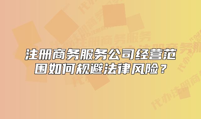 注冊(cè)商務(wù)服務(wù)公司經(jīng)營(yíng)范圍如何規(guī)避法律風(fēng)險(xiǎn)？