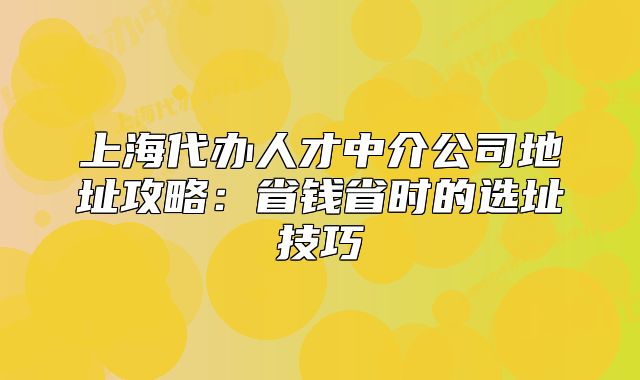 上海代辦人才中介公司地址攻略：省錢省時(shí)的選址技巧