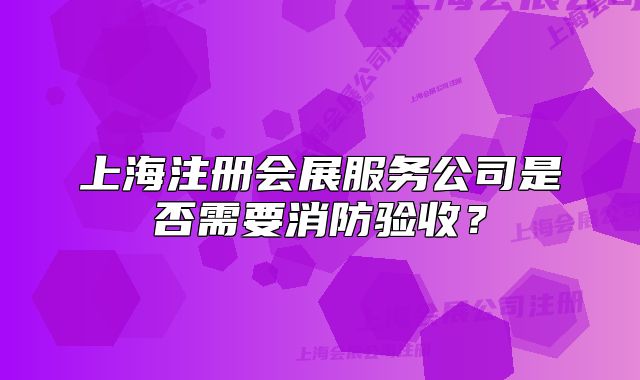 上海注冊(cè)會(huì)展服務(wù)公司是否需要消防驗(yàn)收？