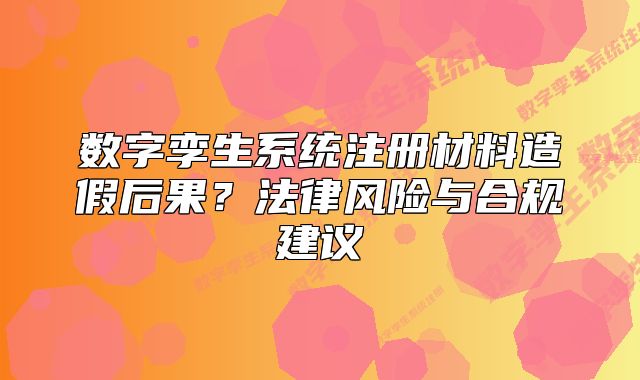數(shù)字孿生系統(tǒng)注冊(cè)材料造假后果？法律風(fēng)險(xiǎn)與合規(guī)建議