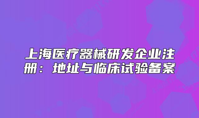 上海醫(yī)療器械研發(fā)企業(yè)注冊：地址與臨床試驗備案