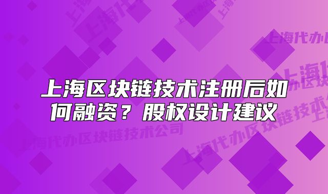 上海區(qū)塊鏈技術(shù)注冊(cè)后如何融資？股權(quán)設(shè)計(jì)建議