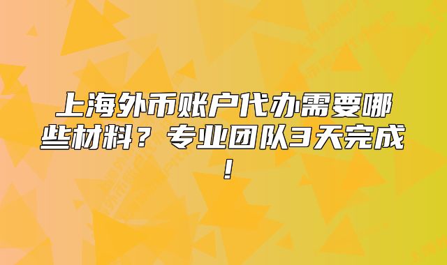 上海外幣賬戶代辦需要哪些材料？專業(yè)團隊3天完成！
