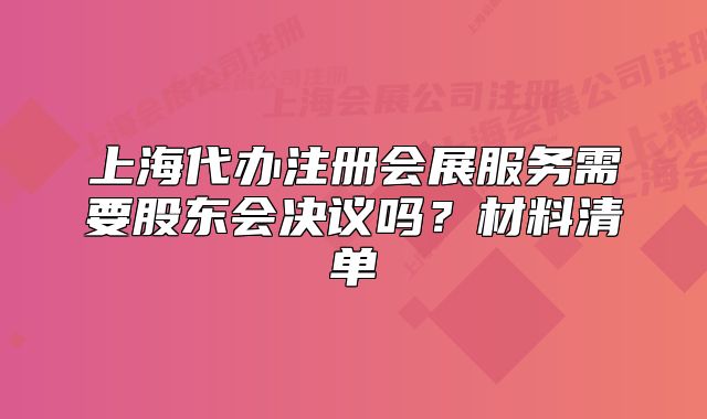 上海代辦注冊會展服務(wù)需要股東會決議嗎？材料清單
