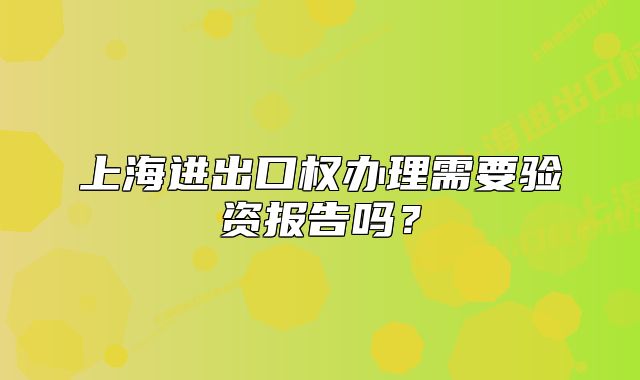 上海進(jìn)出口權(quán)辦理需要驗(yàn)資報(bào)告嗎？