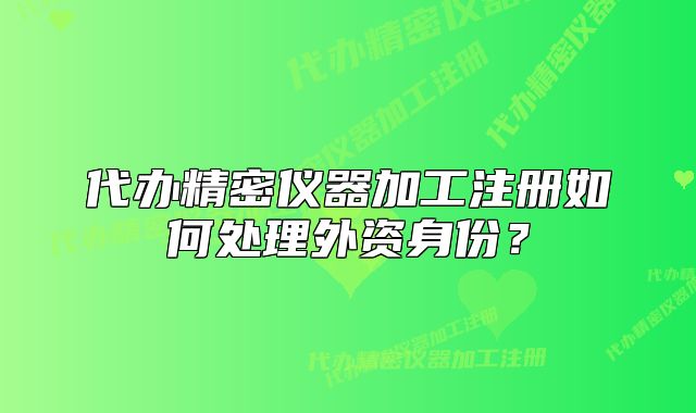 代辦精密儀器加工注冊如何處理外資身份？