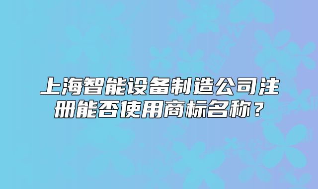 上海智能設(shè)備制造公司注冊(cè)能否使用商標(biāo)名稱？