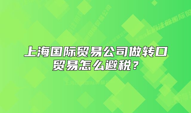 上海國際貿(mào)易公司做轉(zhuǎn)口貿(mào)易怎么避稅？