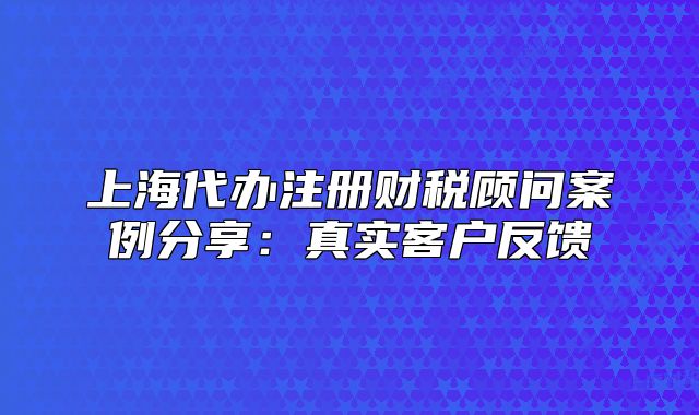 上海代辦注冊(cè)財(cái)稅顧問(wèn)案例分享：真實(shí)客戶反饋