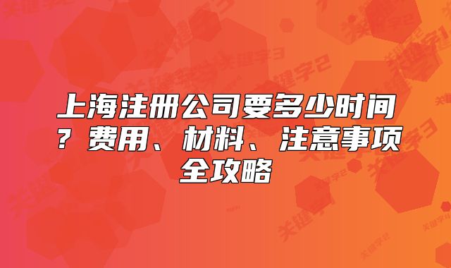上海注冊公司要多少時間？費用、材料、注意事項全攻略