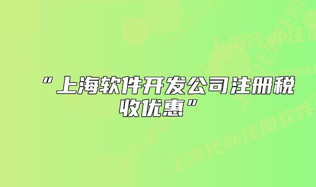 “上海軟件開發(fā)公司注冊(cè)稅收優(yōu)惠”