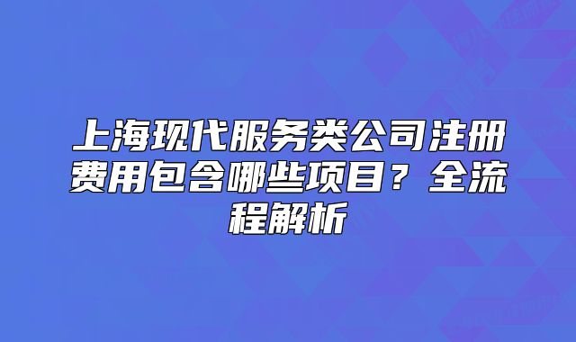 上?,F(xiàn)代服務(wù)類公司注冊費用包含哪些項目?全流程解析