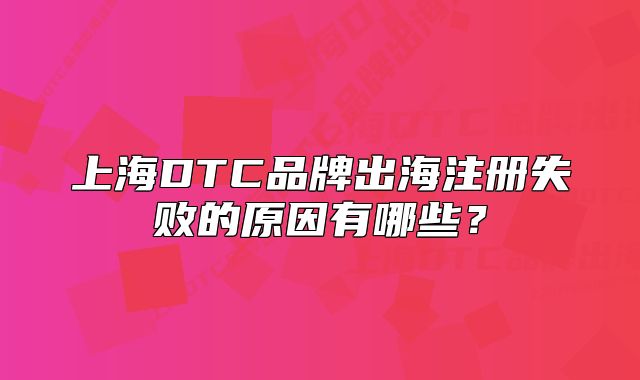上海DTC品牌出海注冊失敗的原因有哪些？