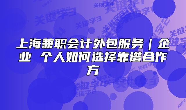 上海兼職會(huì)計(jì)外包服務(wù)｜企業(yè) 個(gè)人如何選擇靠譜合作方