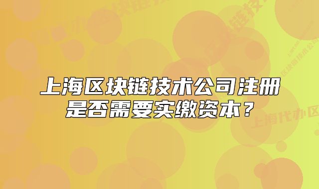 上海區(qū)塊鏈技術(shù)公司注冊是否需要實(shí)繳資本？