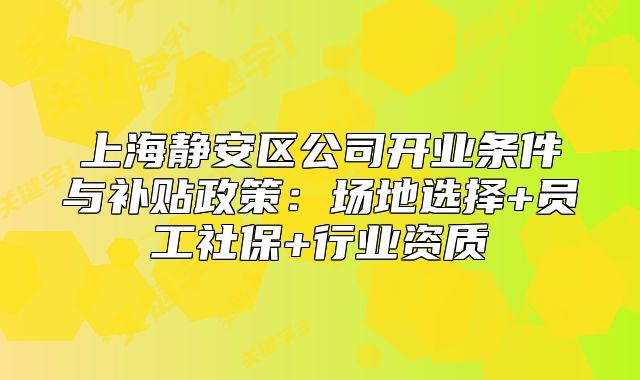 上海靜安區(qū)公司開業(yè)條件與補(bǔ)貼政策：場地選擇+員工社保+行業(yè)資質(zhì)