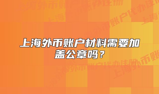 上海外幣賬戶材料需要加蓋公章嗎？