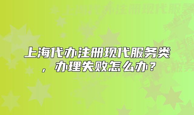 上海代辦注冊現(xiàn)代服務(wù)類，辦理失敗怎么辦？