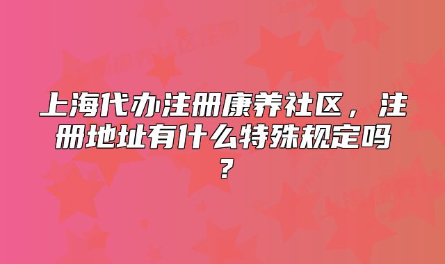 上海代辦注冊康養(yǎng)社區(qū)，注冊地址有什么特殊規(guī)定嗎？