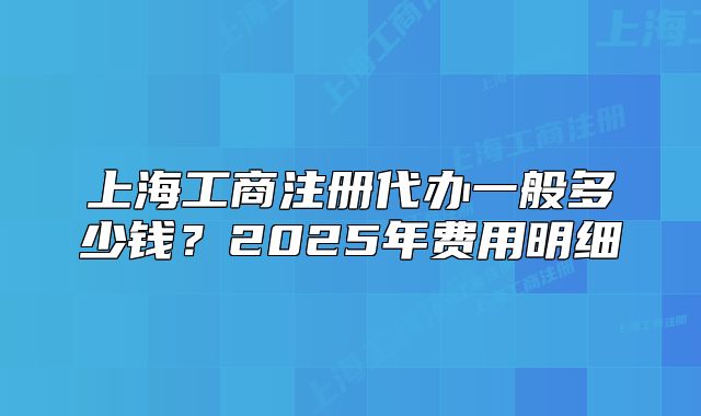 上海工商注冊(cè)代辦一般多少錢？2025年費(fèi)用明細(xì)