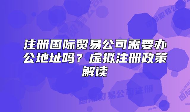 注冊(cè)國(guó)際貿(mào)易公司需要辦公地址嗎？虛擬注冊(cè)政策解讀