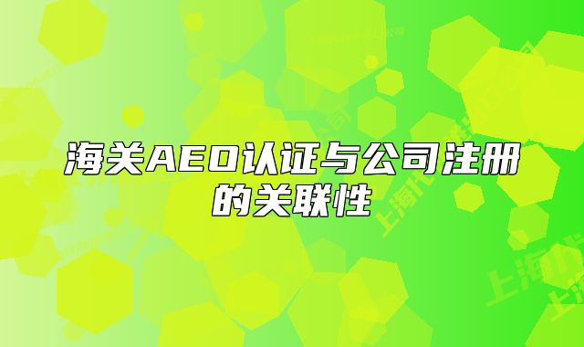 海關(guān)AEO認(rèn)證與公司注冊(cè)的關(guān)聯(lián)性
