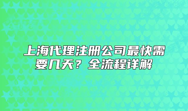上海代理注冊(cè)公司最快需要幾天？全流程詳解